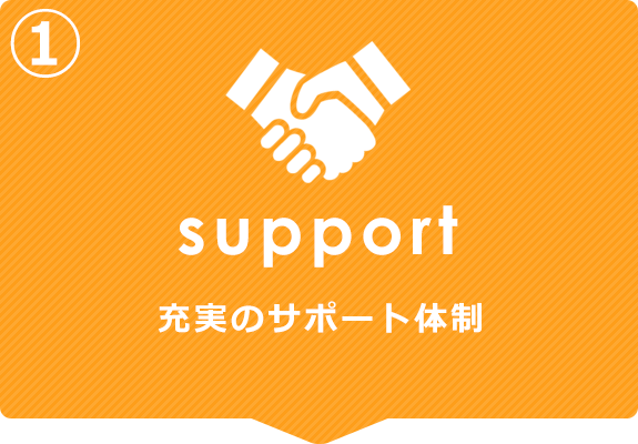 ①Support　充実のサポート体制